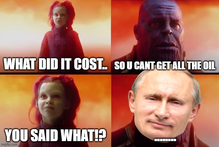 Another timeline... | WHAT DID IT COST.. SO U CANT GET ALL THE OIL; YOU SAID WHAT!? ........ | image tagged in thanos what did it cost,pls stop the war,/or it will tur out like this | made w/ Imgflip meme maker
