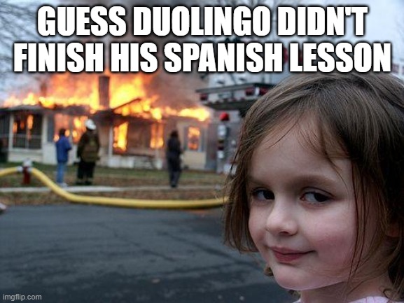 Oh no | GUESS DUOLINGO DIDN'T FINISH HIS SPANISH LESSON | image tagged in memes,disaster girl | made w/ Imgflip meme maker