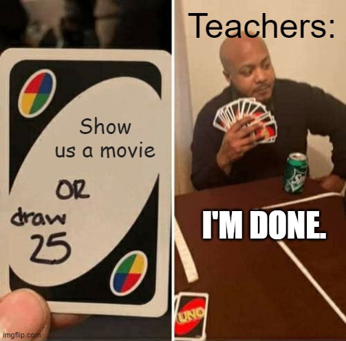 UNO Draw 25 Cards | Teachers:; Show us a movie; I'M DONE. | image tagged in memes,uno draw 25 cards | made w/ Imgflip meme maker