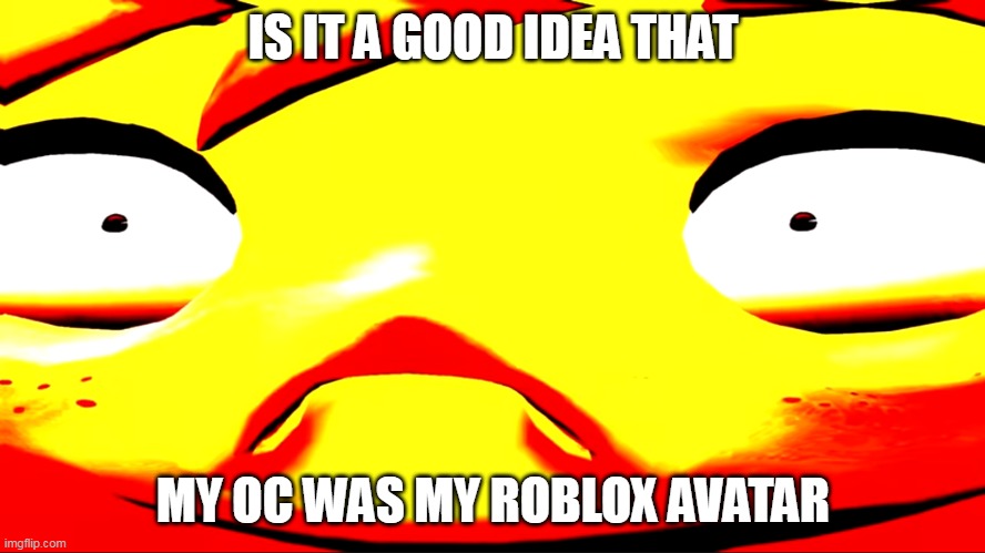 Because I keep using it as my character | IS IT A GOOD IDEA THAT; MY OC WAS MY ROBLOX AVATAR | image tagged in very unhappy meggy | made w/ Imgflip meme maker