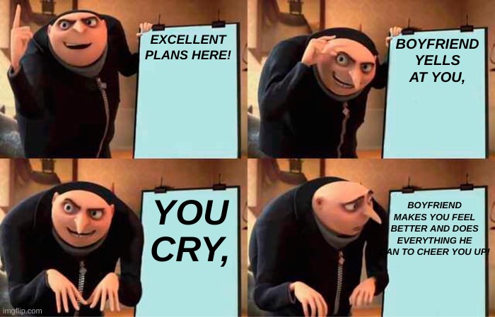 Boys being dicks | EXCELLENT PLANS HERE! BOYFRIEND YELLS AT YOU, YOU CRY, BOYFRIEND MAKES YOU FEEL BETTER AND DOES EVERYTHING HE CAN TO CHEER YOU UP! | image tagged in memes,gru's plan | made w/ Imgflip meme maker