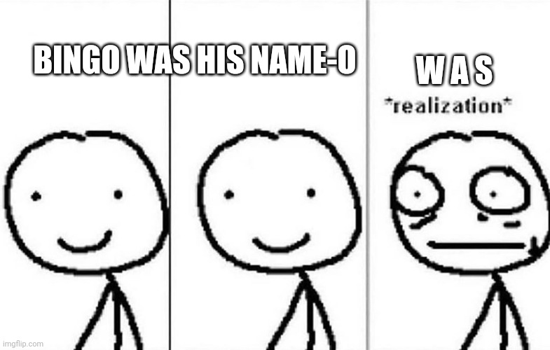 Realization | W A S; BINGO WAS HIS NAME-O | image tagged in realization | made w/ Imgflip meme maker