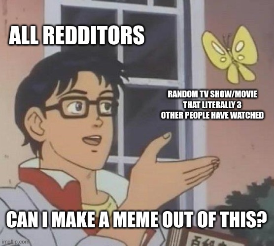 Am I wrong? this happens all the time ngl (is this a pigeon) | ALL REDDITORS; RANDOM TV SHOW/MOVIE THAT LITERALLY 3 OTHER PEOPLE HAVE WATCHED; CAN I MAKE A MEME OUT OF THIS? | image tagged in memes,is this a pigeon | made w/ Imgflip meme maker