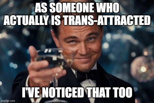 Leonardo Dicaprio Cheers Meme | AS SOMEONE WHO ACTUALLY IS TRANS-ATTRACTED I'VE NOTICED THAT TOO | image tagged in memes,leonardo dicaprio cheers | made w/ Imgflip meme maker