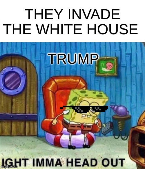 so tru tho | THEY INVADE THE WHITE HOUSE; TRUMP | image tagged in memes,spongebob ight imma head out | made w/ Imgflip meme maker