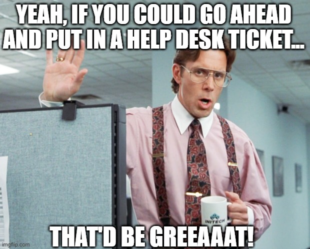 Office Space Help Desk |  YEAH, IF YOU COULD GO AHEAD AND PUT IN A HELP DESK TICKET... THAT'D BE GREEAAAT! | image tagged in office space bill lumbergh,helpdesk | made w/ Imgflip meme maker