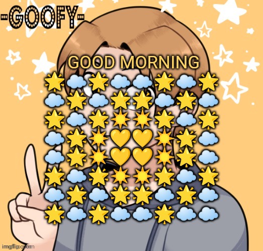 GOOD MORNING
🌟☁🌟☁☁🌟☁🌟
☁🌟☁🌟🌟☁🌟☁
🌟☁🌟☀☀🌟☁🌟
☁🌟☀💛💛☀🌟☁
☁🌟☀💛💛☀🌟☁
🌟☁🌟☀☀🌟☁🌟
☁🌟☁🌟🌟☁🌟☁
🌟☁🌟☁☁🌟☁☁ | image tagged in goofy2 announcement template | made w/ Imgflip meme maker