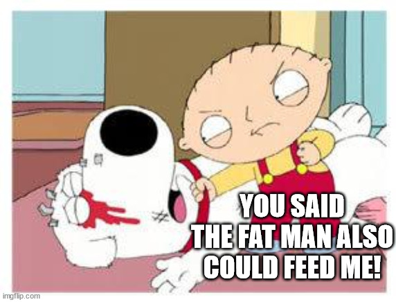 Stewie Where's My Money | YOU SAID THE FAT MAN ALSO COULD FEED ME! | image tagged in stewie where's my money | made w/ Imgflip meme maker