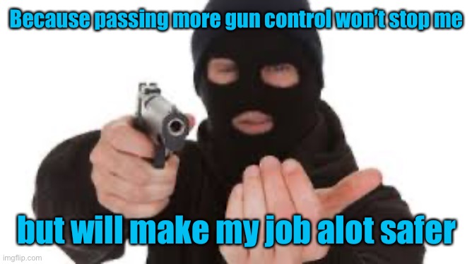 Robber | Because passing more gun control won’t stop me but will make my job alot safer | image tagged in robber | made w/ Imgflip meme maker