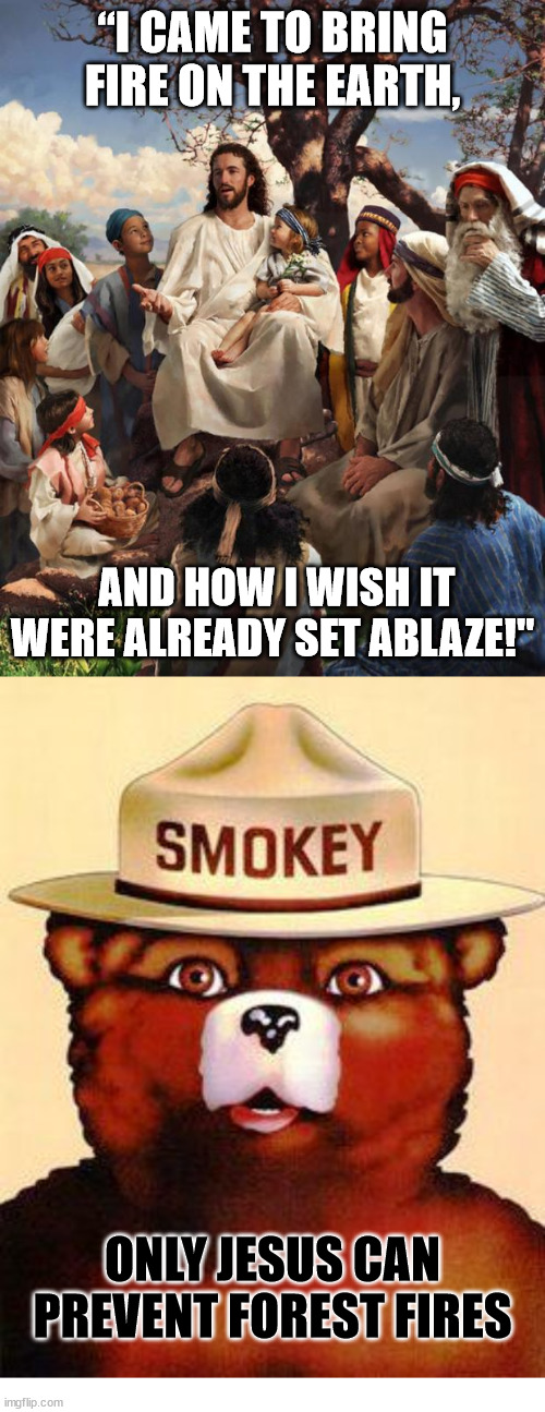 Fire prevention | “I CAME TO BRING FIRE ON THE EARTH, AND HOW I WISH IT WERE ALREADY SET ABLAZE!"; ONLY JESUS CAN PREVENT FOREST FIRES | image tagged in jesus talking,dank,christian,memes | made w/ Imgflip meme maker