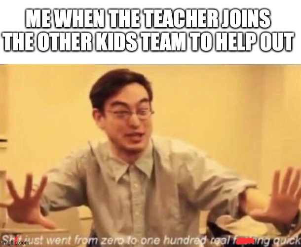 they go off! | ME WHEN THE TEACHER JOINS THE OTHER KIDS TEAM TO HELP OUT | image tagged in shit went form 0 to 100,funny,mems,fun,teachers,sports | made w/ Imgflip meme maker