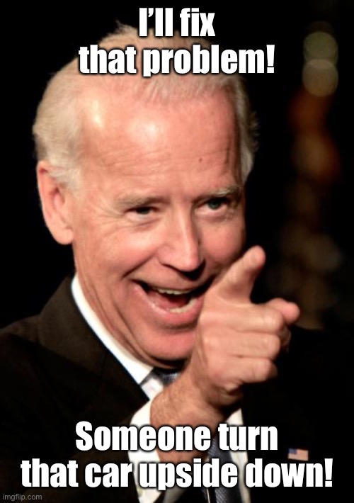 Smilin Biden Meme | I’ll fix that problem! Someone turn that car upside down! | image tagged in memes,smilin biden | made w/ Imgflip meme maker