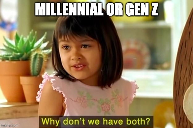 Why don't we have both? | MILLENNIAL OR GEN Z | image tagged in why don't we have both | made w/ Imgflip meme maker