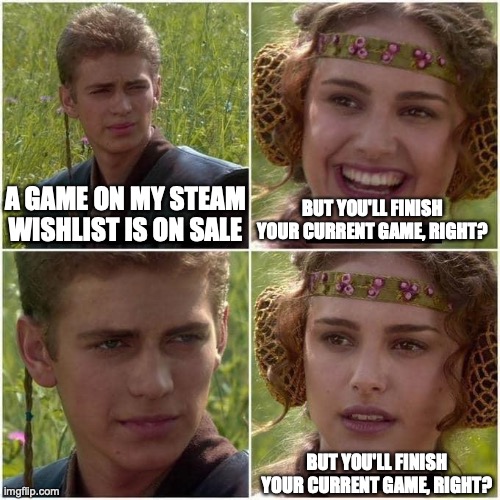 Steam Sale | A GAME ON MY STEAM WISHLIST IS ON SALE; BUT YOU'LL FINISH YOUR CURRENT GAME, RIGHT? BUT YOU'LL FINISH YOUR CURRENT GAME, RIGHT? | image tagged in anakin and padme | made w/ Imgflip meme maker