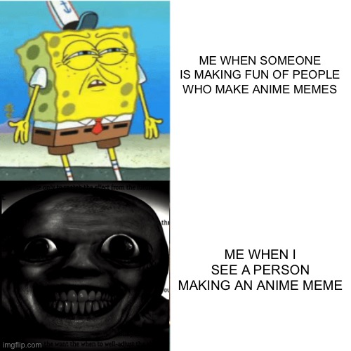 Spongebob Drake Format | ME WHEN SOMEONE IS MAKING FUN OF PEOPLE WHO MAKE ANIME MEMES; ME WHEN I SEE A PERSON MAKING AN ANIME MEME | image tagged in spongebob drake format,memes | made w/ Imgflip meme maker