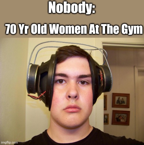 It's Tru Tho | Nobody:; 70 Yr Old Women At The Gym | image tagged in gym,headphones,funny,memes,lol,working out | made w/ Imgflip meme maker