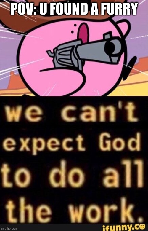 We can't Expect god to do all the work. | POV: U FOUND A FURRY | image tagged in we cant expect god to do all the work,kirby | made w/ Imgflip meme maker