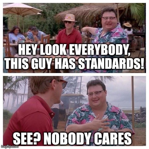 Jurassic Park Nedry meme | HEY LOOK EVERYBODY, THIS GUY HAS STANDARDS! SEE? NOBODY CARES | image tagged in jurassic park nedry meme | made w/ Imgflip meme maker