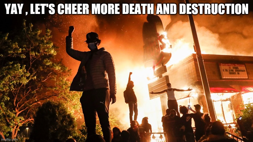 Tolerant Liberals | YAY , LET'S CHEER MORE DEATH AND DESTRUCTION | image tagged in blm riots,liberal hypocrisy,sicko mode,i love clowns,bitter,losers | made w/ Imgflip meme maker