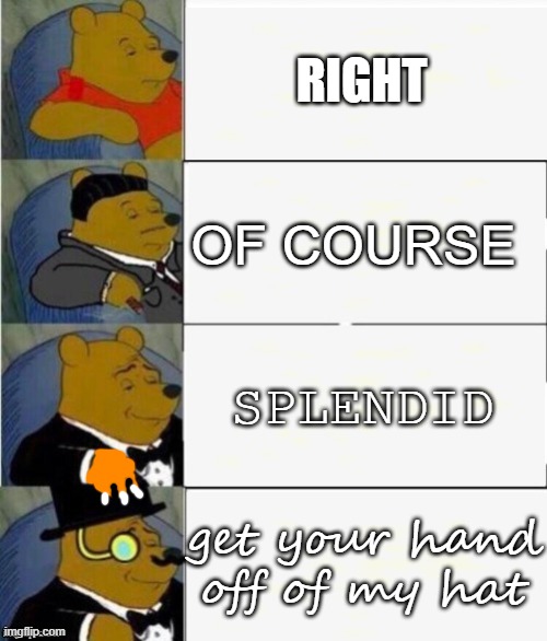 get hand of of his hat | RIGHT; OF COURSE; SPLENDID; get your hand off of my hat | image tagged in tuxedo winnie the pooh 4 panel | made w/ Imgflip meme maker