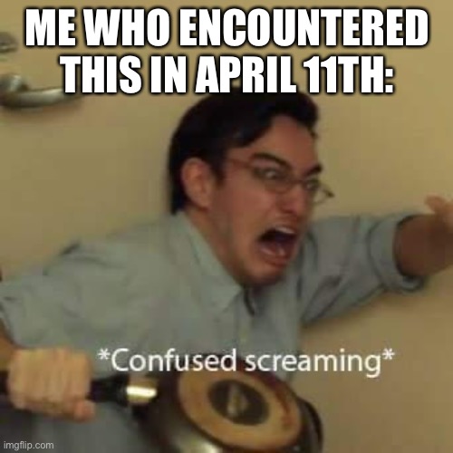 filthy frank confused scream | ME WHO ENCOUNTERED THIS IN APRIL 11TH: | image tagged in filthy frank confused scream | made w/ Imgflip meme maker