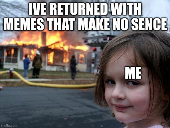 I have returned | IVE RETURNED WITH MEMES THAT MAKE NO SENCE; ME | image tagged in memes,disaster girl | made w/ Imgflip meme maker