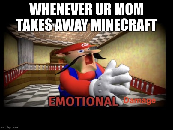 EMOtIONAL DAMAGE | WHENEVER UR MOM TAKES AWAY MINECRAFT | image tagged in minecraft | made w/ Imgflip meme maker