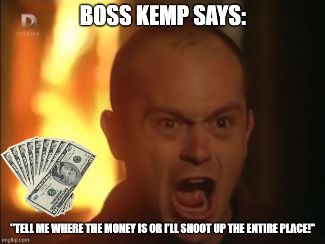 Boss Kemp the Bank Robber | BOSS KEMP SAYS:; "TELL ME WHERE THE MONEY IS OR I'LL SHOOT UP THE ENTIRE PLACE!" | image tagged in boss kemp wtf | made w/ Imgflip meme maker