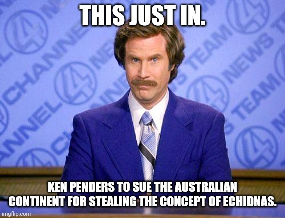 anchorman news update | THIS JUST IN. KEN PENDERS TO SUE THE AUSTRALIAN CONTINENT FOR STEALING THE CONCEPT OF ECHIDNAS. | image tagged in anchorman news update | made w/ Imgflip meme maker