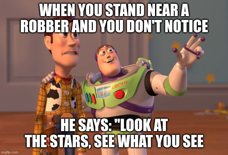 X, X Everywhere | WHEN YOU STAND NEAR A ROBBER AND YOU DON'T NOTICE; HE SAYS: "LOOK AT THE STARS, SEE WHAT YOU SEE | image tagged in memes,x x everywhere | made w/ Imgflip meme maker
