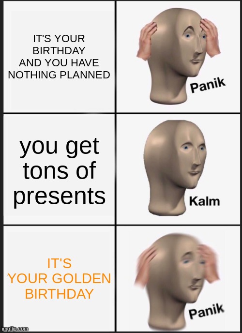IT'S YOUR GOLDEN BIRTHDAY | IT'S YOUR BIRTHDAY AND YOU HAVE NOTHING PLANNED; you get tons of presents; IT'S YOUR GOLDEN BIRTHDAY | image tagged in memes,panik kalm panik | made w/ Imgflip meme maker