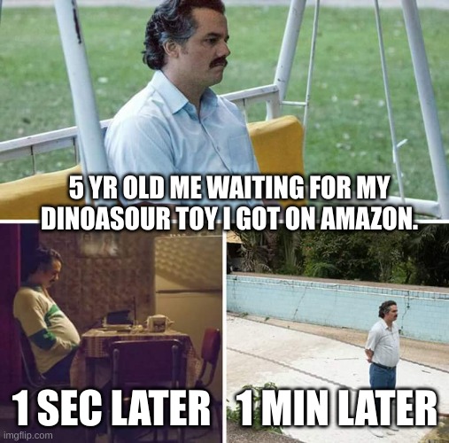 This is Relatable.. | 5 YR OLD ME WAITING FOR MY DINOASOUR TOY I GOT ON AMAZON. 1 SEC LATER; 1 MIN LATER | image tagged in memes,sad pablo escobar | made w/ Imgflip meme maker