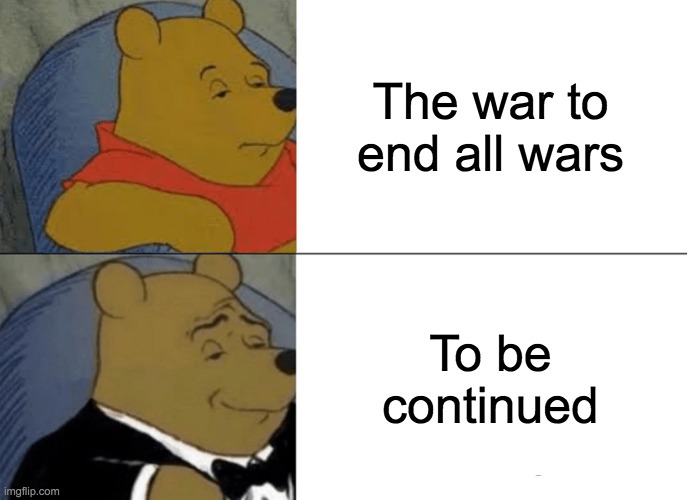 Tuxedo Winnie The Pooh | The war to end all wars; To be continued | image tagged in memes,tuxedo winnie the pooh | made w/ Imgflip meme maker