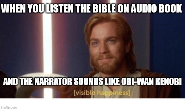 A surprise to be sure, but a welcome one. | WHEN YOU LISTEN THE BIBLE ON AUDIO BOOK; AND THE NARRATOR SOUNDS LIKE OBI-WAN KENOBI | image tagged in visible happiness,dank,christian,memes,r/dankchristianmemes | made w/ Imgflip meme maker