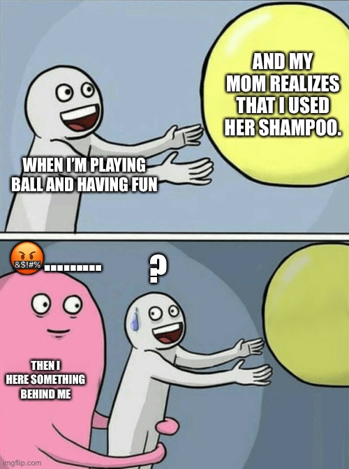 Mom? | AND MY MOM REALIZES THAT I USED HER SHAMPOO. WHEN I’M PLAYING BALL AND HAVING FUN; ? 🤬………; THEN I HERE SOMETHING BEHIND ME | image tagged in memes,running away balloon | made w/ Imgflip meme maker