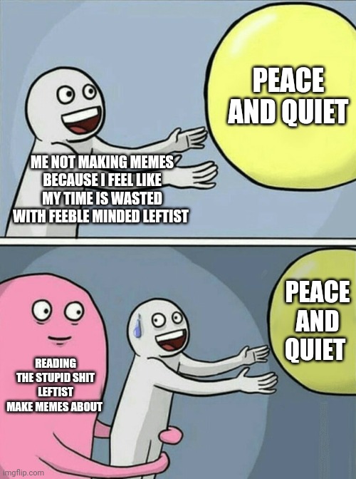 I try to leave but they pull me back | PEACE AND QUIET; ME NOT MAKING MEMES BECAUSE I FEEL LIKE MY TIME IS WASTED WITH FEEBLE MINDED LEFTIST; PEACE AND QUIET; READING THE STUPID SHIT LEFTIST MAKE MEMES ABOUT | image tagged in memes,running away balloon | made w/ Imgflip meme maker