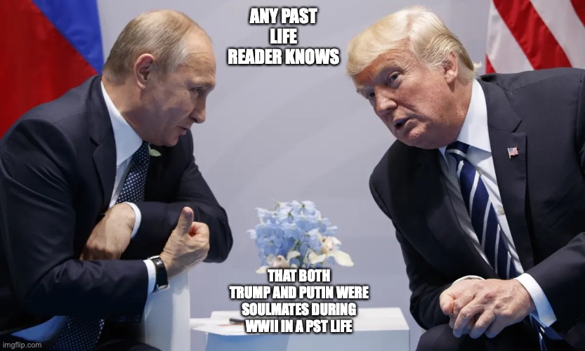 Trump and Putin | ANY PAST LIFE READER KNOWS; THAT BOTH TRUMP AND PUTIN WERE SOULMATES DURING WWII IN A PST LIFE | image tagged in vladimir putin,donald trump,politics,memes | made w/ Imgflip meme maker