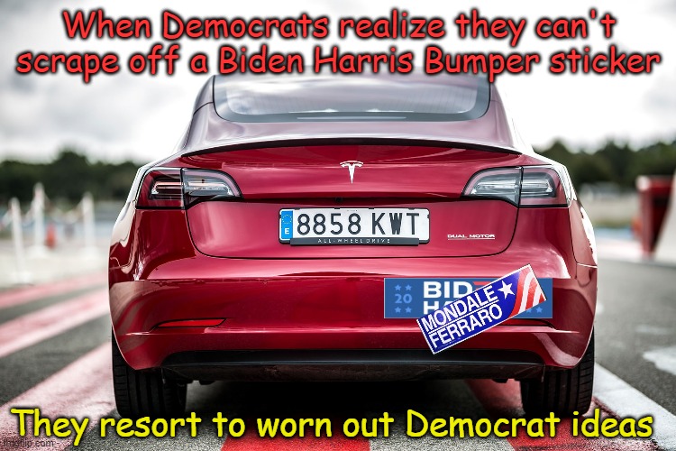 Democrats, pushing the same failed worn-out ideas since...forever | When Democrats realize they can't scrape off a Biden Harris Bumper sticker; They resort to worn out Democrat ideas | image tagged in tesla,biden harris,mondale ferraro | made w/ Imgflip meme maker