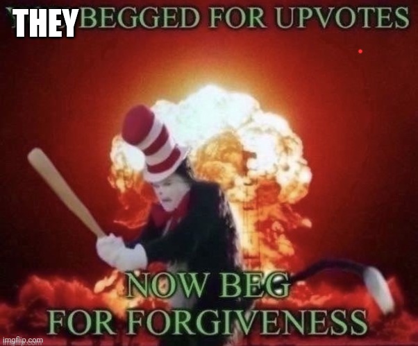 Check comments | THEY | image tagged in beg for forgiveness | made w/ Imgflip meme maker