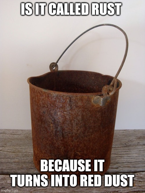 Rust bucket | IS IT CALLED RUST BECAUSE IT TURNS INTO RED DUST | image tagged in rust bucket | made w/ Imgflip meme maker
