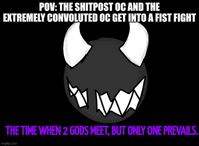 The Time When 2 Gods Meet, But Only 1 Prevails. | POV: THE SHITPOST OC AND THE EXTREMELY CONVOLUTED OC GET INTO A FIST FIGHT | image tagged in the time when 2 gods meet but only 1 prevails | made w/ Imgflip meme maker