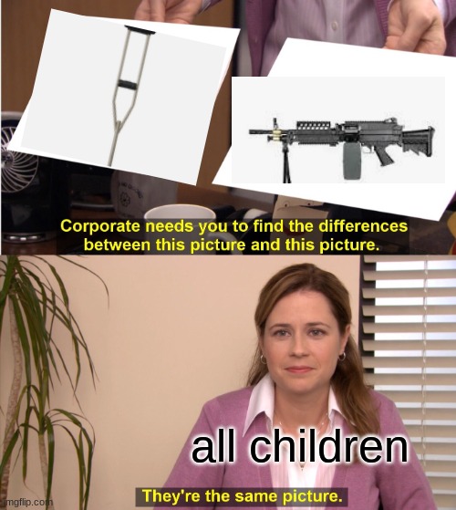 you can't tell me i'm wrong on this one | all children | image tagged in memes,they're the same picture,machine gun,funny memes,meme,relatable | made w/ Imgflip meme maker