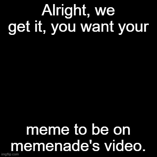 Blank Transparent Square | Alright, we get it, you want your; meme to be on memenade's video. | image tagged in memes,blank transparent square,unfunny,funny,funny memes,meme | made w/ Imgflip meme maker