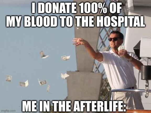 Leonardo DiCaprio throwing Money  | I DONATE 100% OF MY BLOOD TO THE HOSPITAL ME IN THE AFTERLIFE: | image tagged in leonardo dicaprio throwing money | made w/ Imgflip meme maker