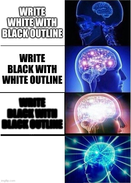 big brain | WRITE WHITE WITH BLACK OUTLINE; WRITE BLACK WITH WHITE OUTLINE; WRITE BLACK WITH BLACK OUTLINE; WRITE WHITE WITH WHITE OUTLINE | image tagged in memes,expanding brain | made w/ Imgflip meme maker