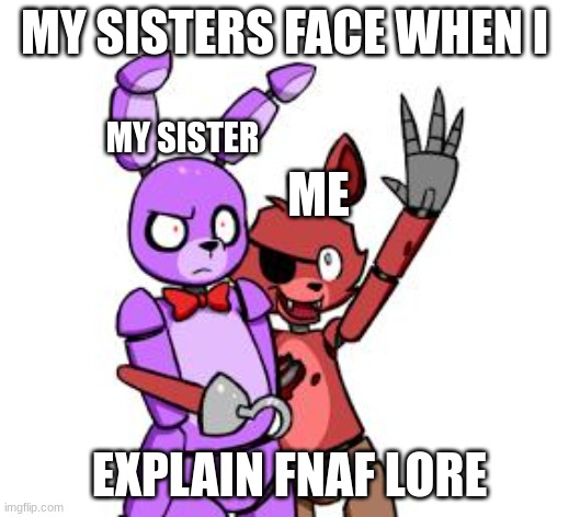fnaf | MY SISTERS FACE WHEN I; MY SISTER; ME; EXPLAIN FNAF LORE | image tagged in fnaf hype everywhere | made w/ Imgflip meme maker