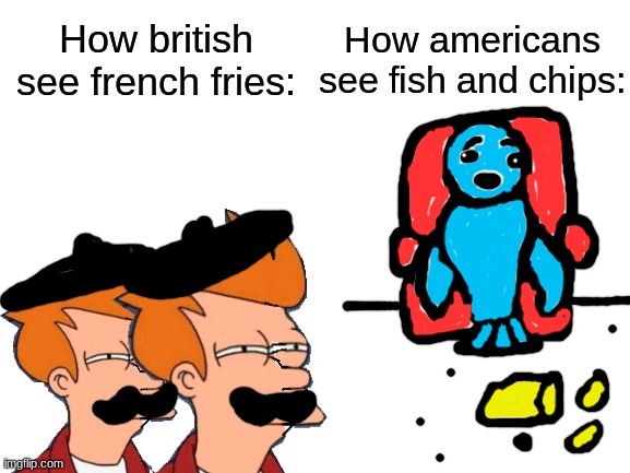 Ah yes | How british see french fries:; How americans see fish and chips: | image tagged in blank white template,memes,funny,futurama fry,french fries,fish and chips | made w/ Imgflip meme maker