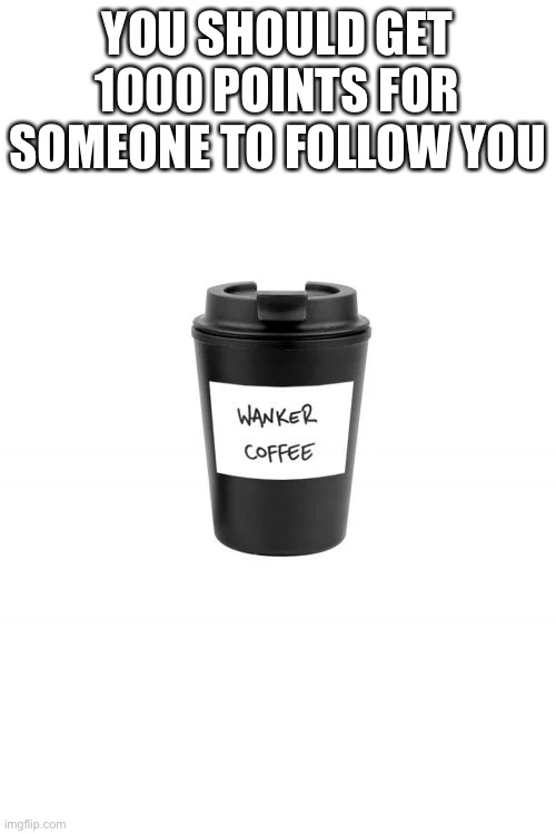 Then Follows Would Actually Have A Use | YOU SHOULD GET 1000 POINTS FOR SOMEONE TO FOLLOW YOU | image tagged in wanker coffee | made w/ Imgflip meme maker