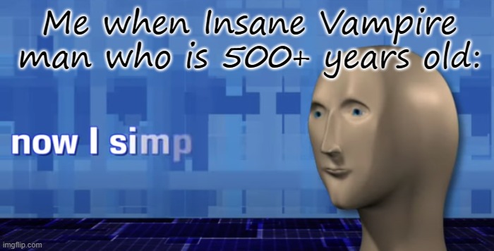 meme man now i simp | Me when Insane Vampire man who is 500+ years old: | image tagged in meme man now i simp | made w/ Imgflip meme maker