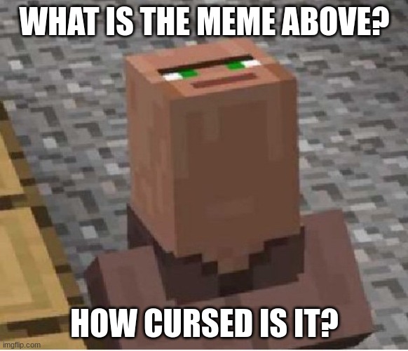 yes | WHAT IS THE MEME ABOVE? HOW CURSED IS IT? | image tagged in minecraft villager looking up | made w/ Imgflip meme maker
